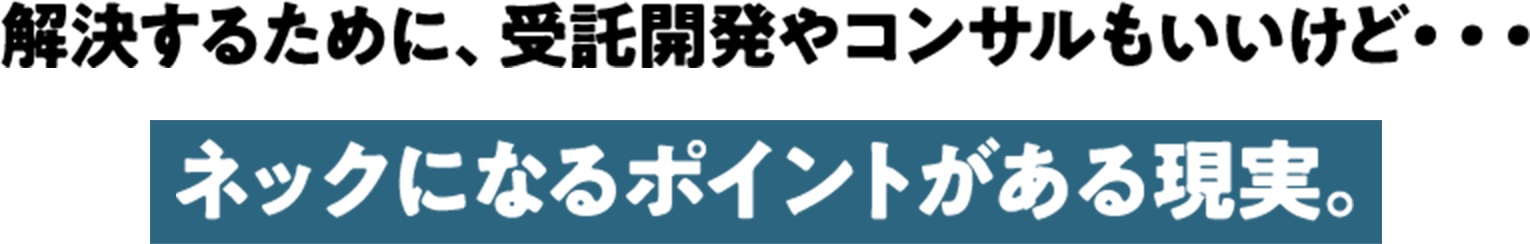 解決するために受託開発やコンサルもいいけど・・・ ネックになるポイントがある現実。